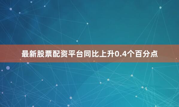 最新股票配资平台同比上升0.4个百分点