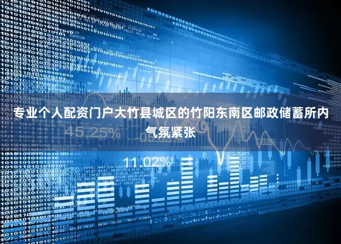 专业个人配资门户大竹县城区的竹阳东南区邮政储蓄所内气氛紧张