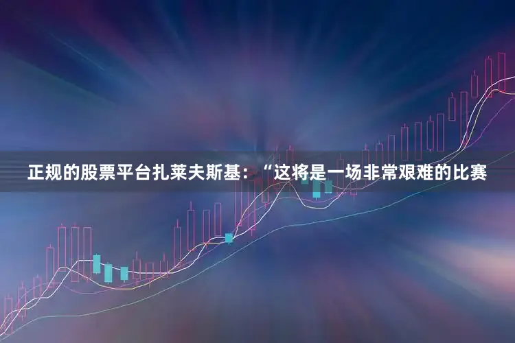 正规的股票平台扎莱夫斯基：“这将是一场非常艰难的比赛
