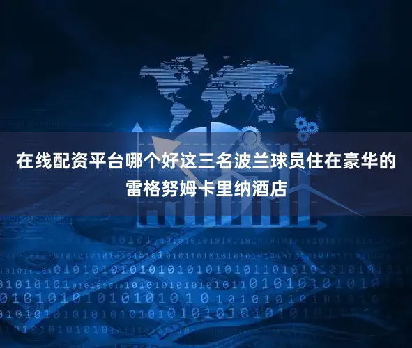 在线配资平台哪个好这三名波兰球员住在豪华的雷格努姆卡里纳酒店