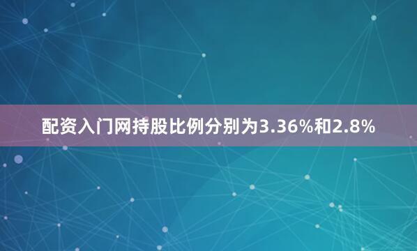 配资入门网持股比例分别为3.36%和2.8%