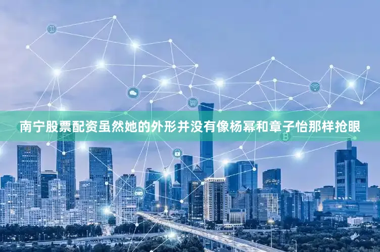 南宁股票配资虽然她的外形并没有像杨幂和章子怡那样抢眼