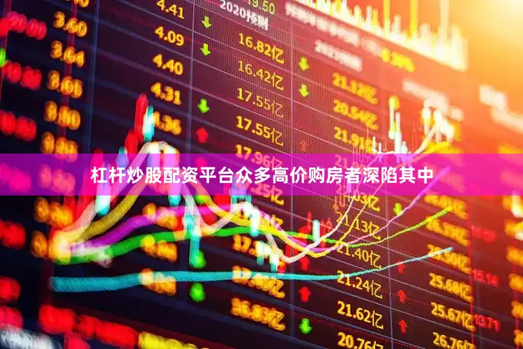 杠杆炒股配资平台众多高价购房者深陷其中