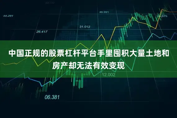 中国正规的股票杠杆平台手里囤积大量土地和房产却无法有效变现