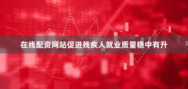 在线配资网站促进残疾人就业质量稳中有升
