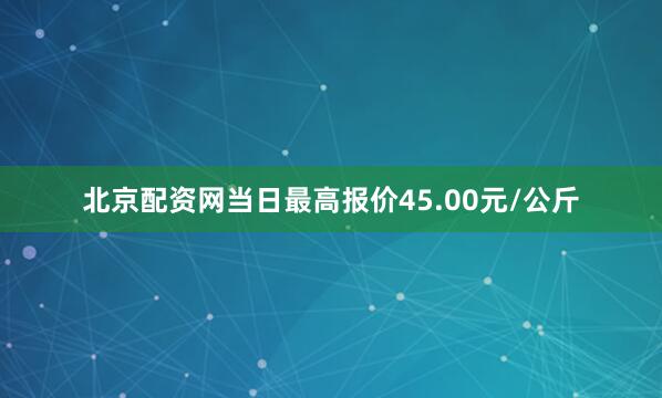 北京配资网当日最高报价45.00元/公斤