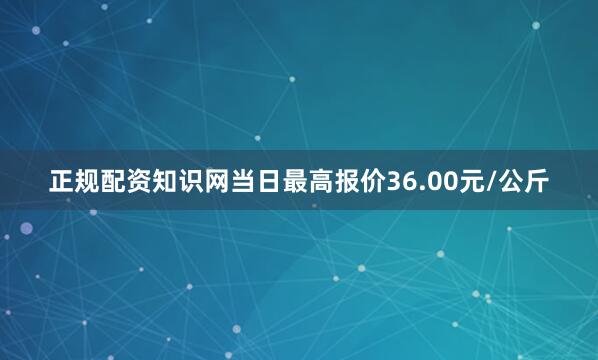 正规配资知识网当日最高报价36.00元/公斤