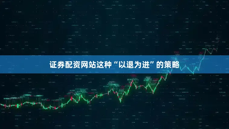 证券配资网站这种“以退为进”的策略