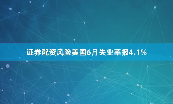 证券配资风险美国6月失业率报4.1%