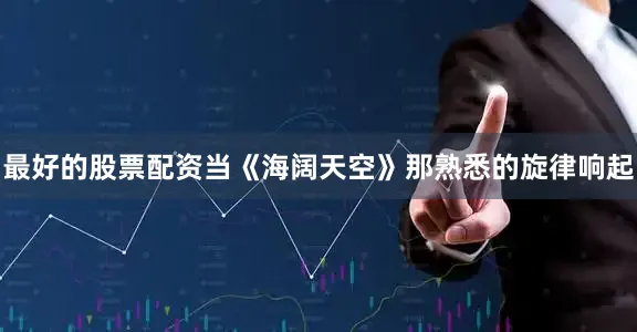 最好的股票配资当《海阔天空》那熟悉的旋律响起