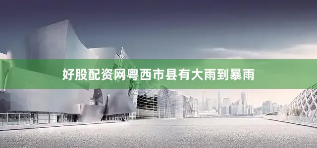 好股配资网粤西市县有大雨到暴雨