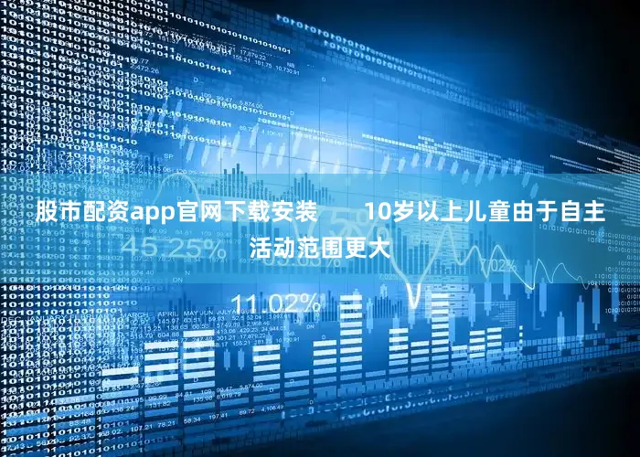 股市配资app官网下载安装       10岁以上儿童由于自主活动范围更大