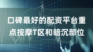 口碑最好的配资平台重点按摩T区和暗沉部位