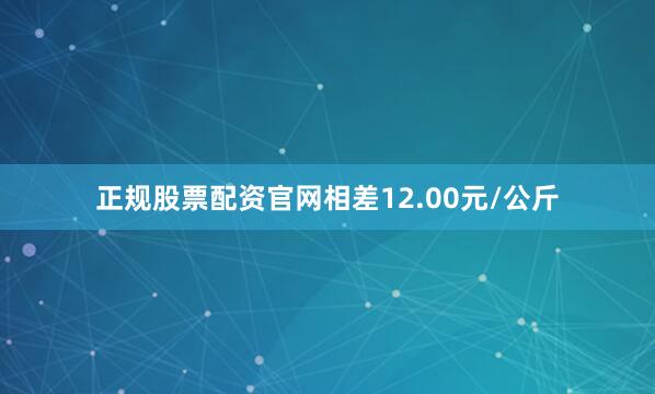 正规股票配资官网相差12.00元/公斤