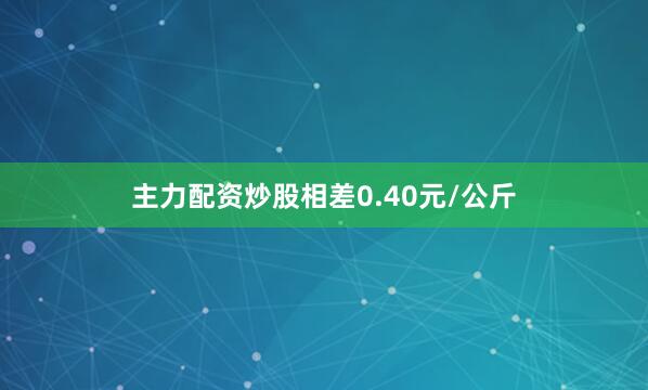 主力配资炒股相差0.40元/公斤