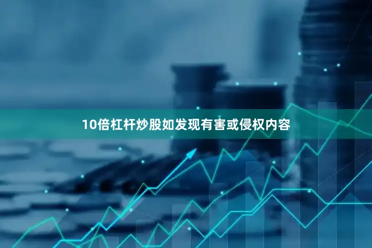 10倍杠杆炒股如发现有害或侵权内容