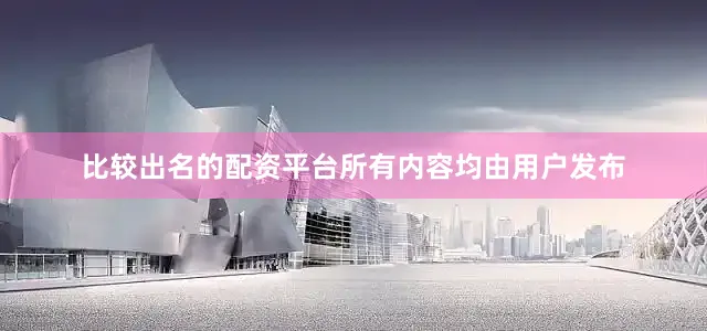 比较出名的配资平台所有内容均由用户发布