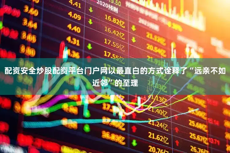 配资安全炒股配资平台门户网以最直白的方式诠释了“远亲不如近邻”的至理