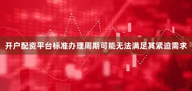 开户配资平台标准办理周期可能无法满足其紧迫需求