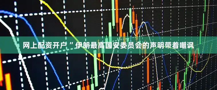 网上配资开户 ”伊朗最高国安委员会的声明带着嘲讽