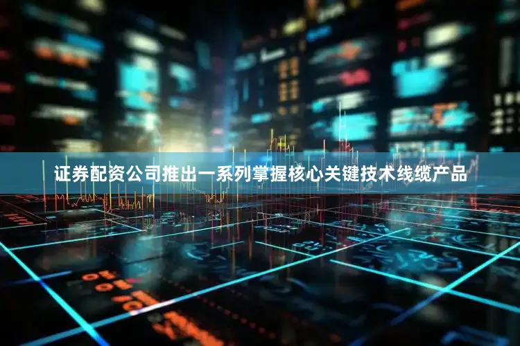 证券配资公司推出一系列掌握核心关键技术线缆产品