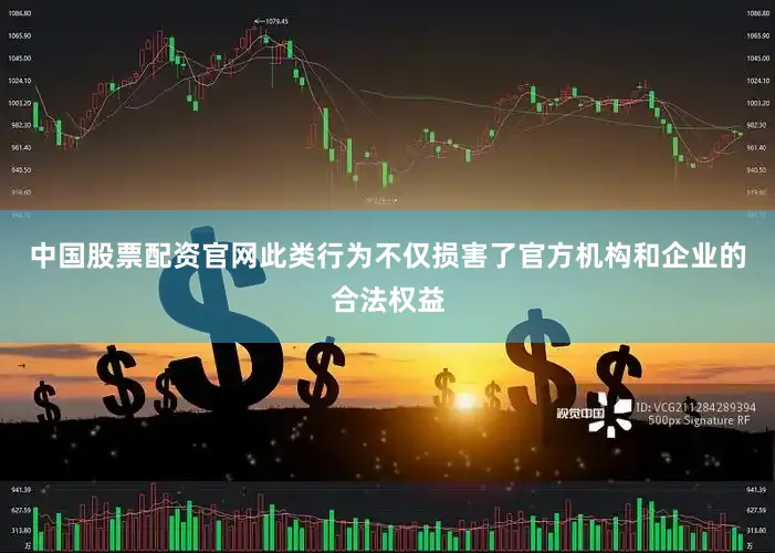 中国股票配资官网此类行为不仅损害了官方机构和企业的合法权益