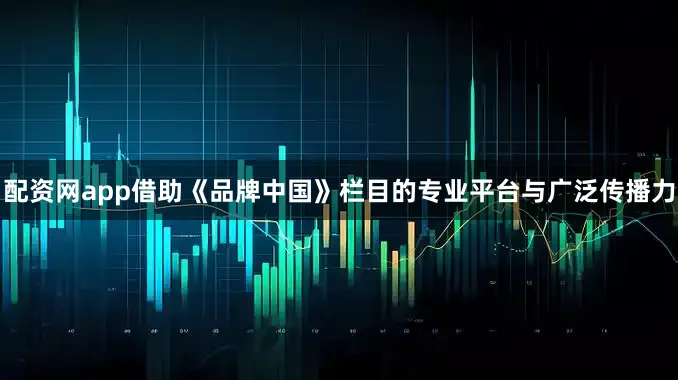 配资网app借助《品牌中国》栏目的专业平台与广泛传播力
