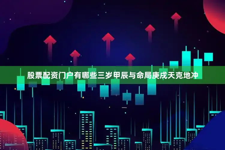股票配资门户有哪些三岁甲辰与命局庚戌天克地冲