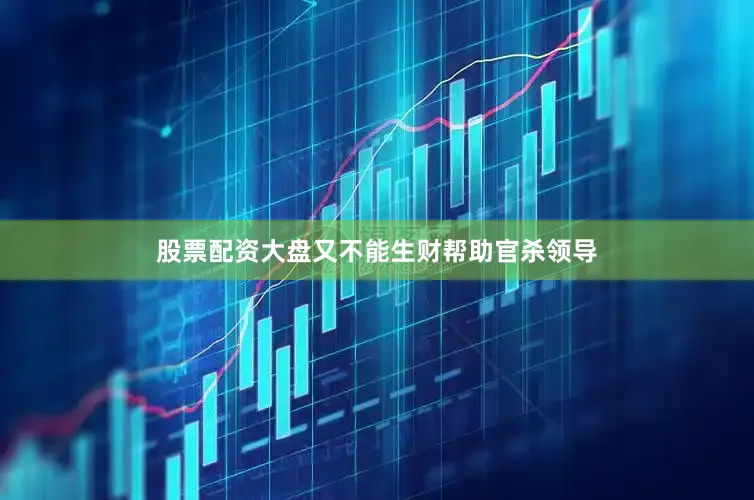 股票配资大盘又不能生财帮助官杀领导