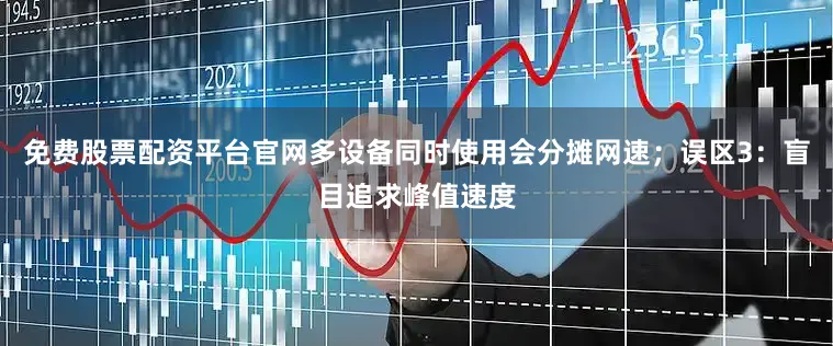 免费股票配资平台官网多设备同时使用会分摊网速；误区3：盲目追求峰值速度