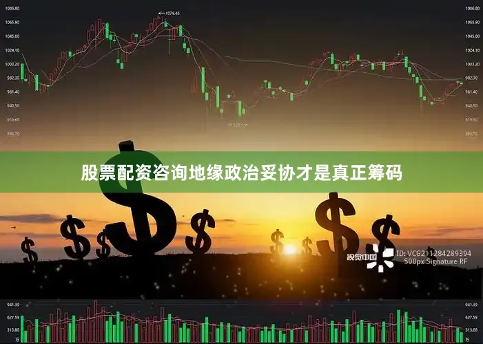 股票配资咨询地缘政治妥协才是真正筹码