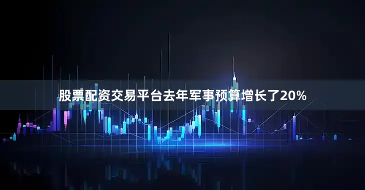 股票配资交易平台去年军事预算增长了20%