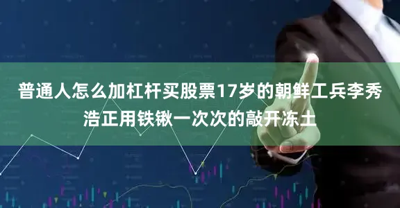 普通人怎么加杠杆买股票17岁的朝鲜工兵李秀浩正用铁锹一次次的敲开冻土