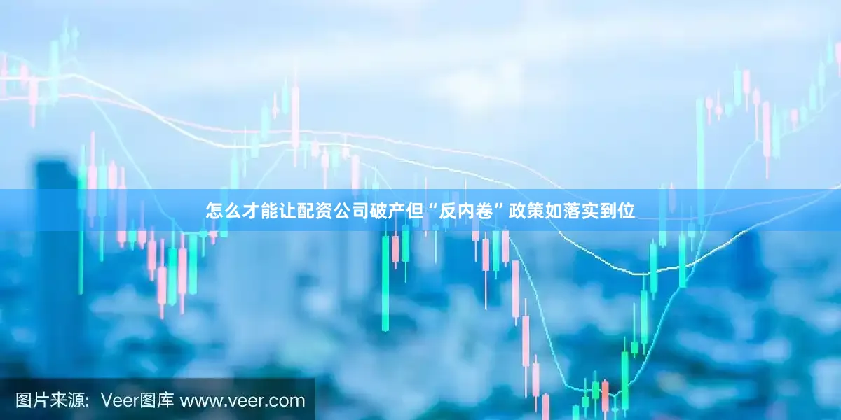 怎么才能让配资公司破产但“反内卷”政策如落实到位