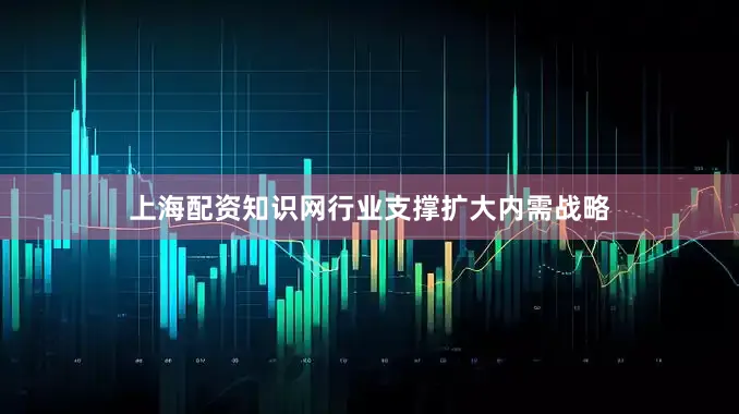 上海配资知识网行业支撑扩大内需战略