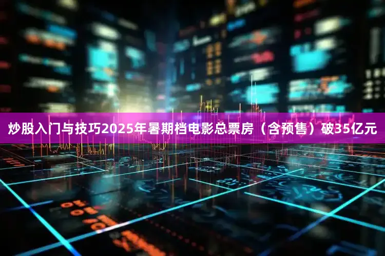 炒股入门与技巧2025年暑期档电影总票房（含预售）破35亿元