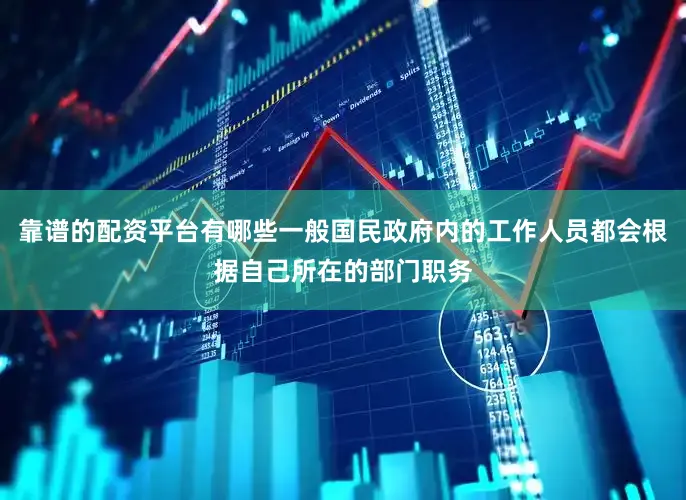 靠谱的配资平台有哪些一般国民政府内的工作人员都会根据自己所在的部门职务