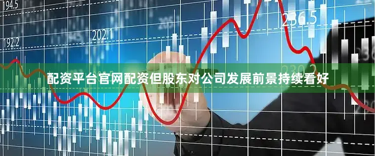 配资平台官网配资但股东对公司发展前景持续看好