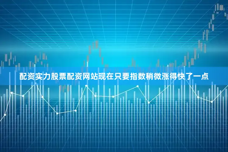 配资实力股票配资网站现在只要指数稍微涨得快了一点