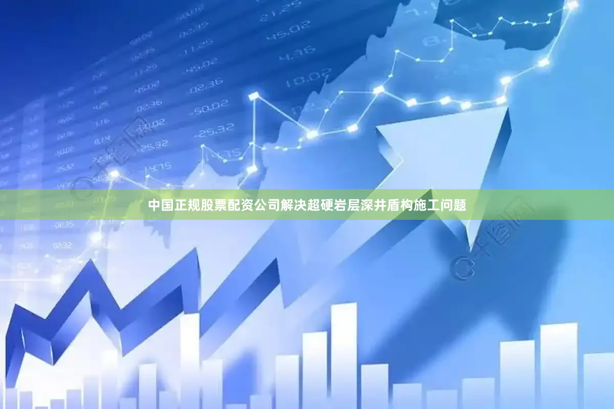 中国正规股票配资公司解决超硬岩层深井盾构施工问题
