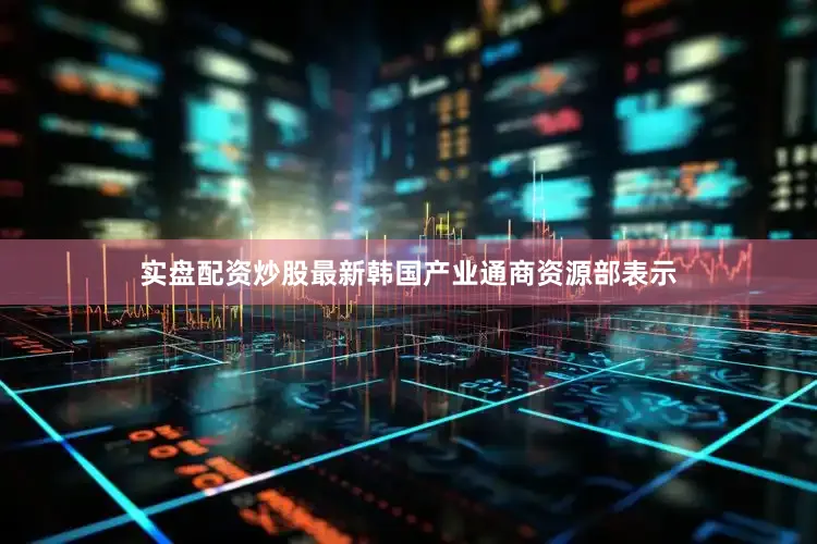 实盘配资炒股最新　　韩国产业通商资源部表示