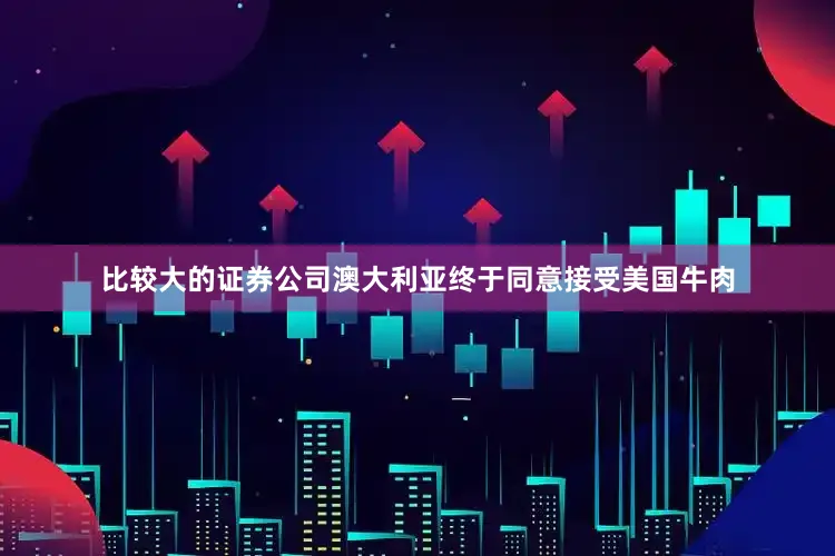 比较大的证券公司澳大利亚终于同意接受美国牛肉