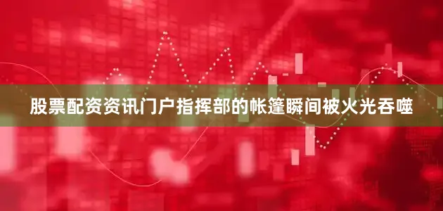 股票配资资讯门户指挥部的帐篷瞬间被火光吞噬