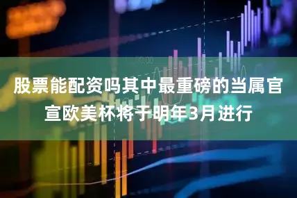 股票能配资吗其中最重磅的当属官宣欧美杯将于明年3月进行