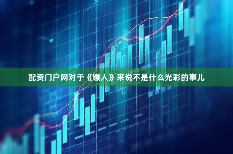 配资门户网对于《镖人》来说不是什么光彩的事儿