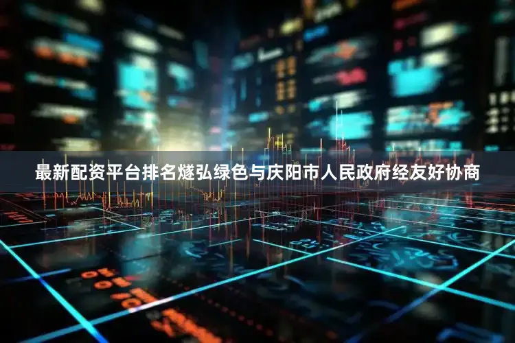 最新配资平台排名燧弘绿色与庆阳市人民政府经友好协商