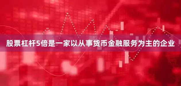 股票杠杆5倍是一家以从事货币金融服务为主的企业