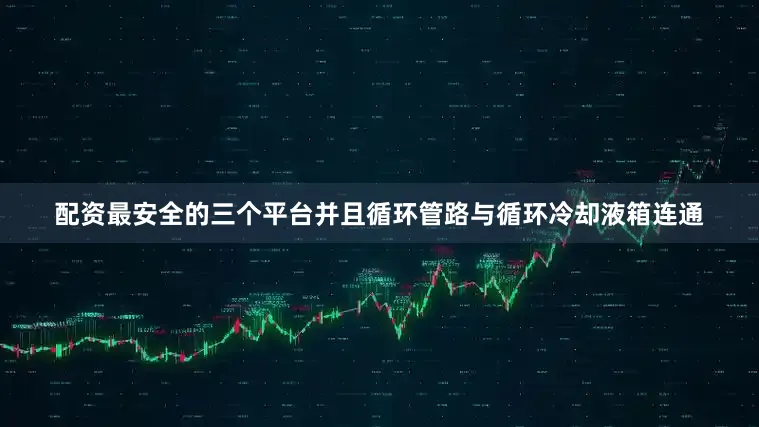 配资最安全的三个平台并且循环管路与循环冷却液箱连通