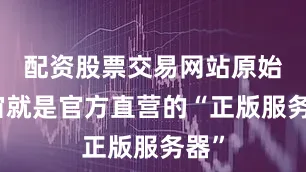 配资股票交易网站原始宇宙就是官方直营的“正版服务器”