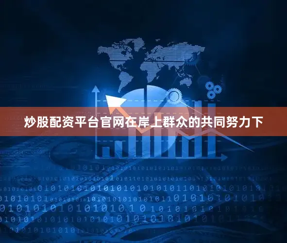 炒股配资平台官网在岸上群众的共同努力下